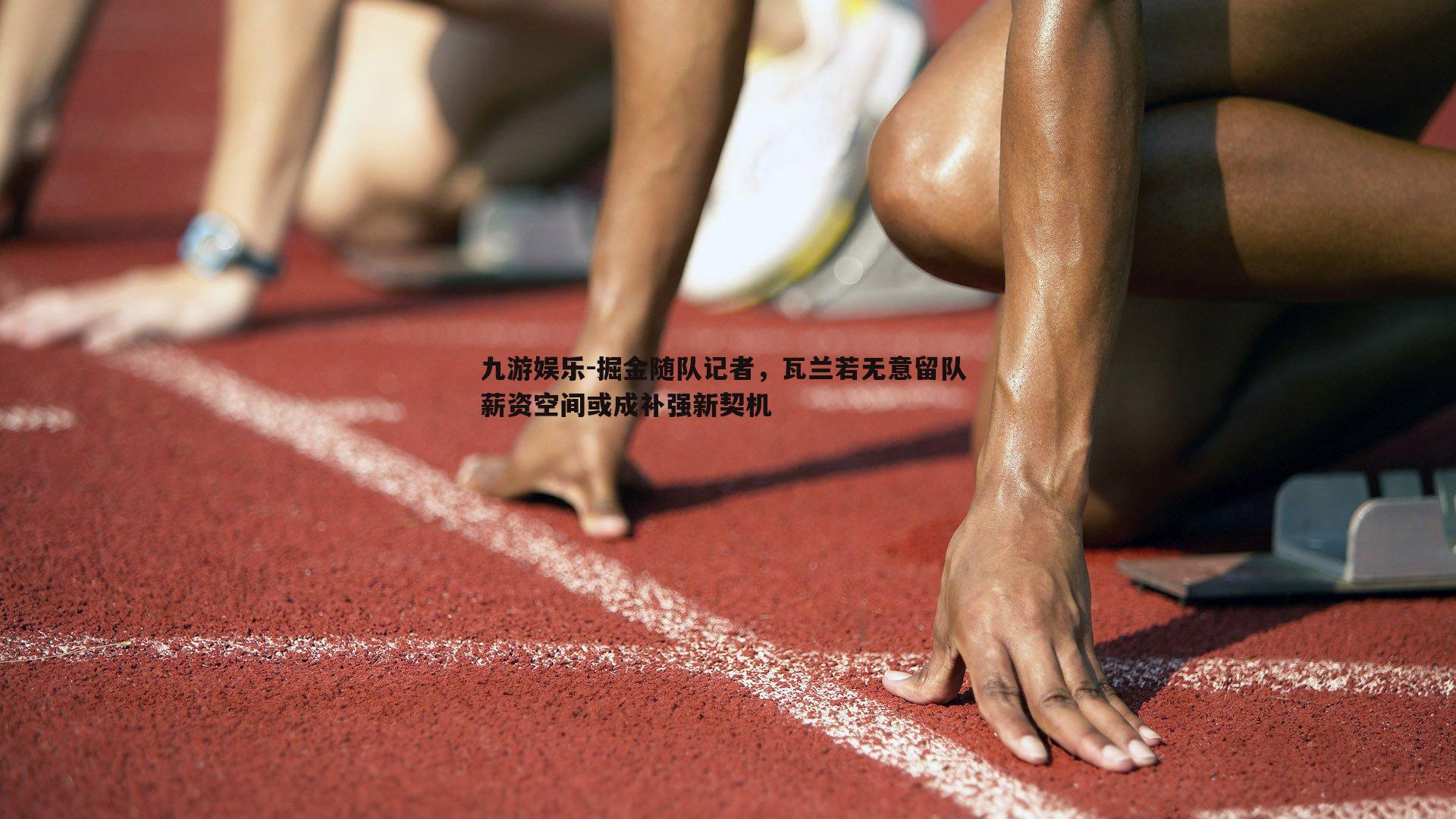 掘金随队记者，瓦兰若无意留队 薪资空间或成补强新契机