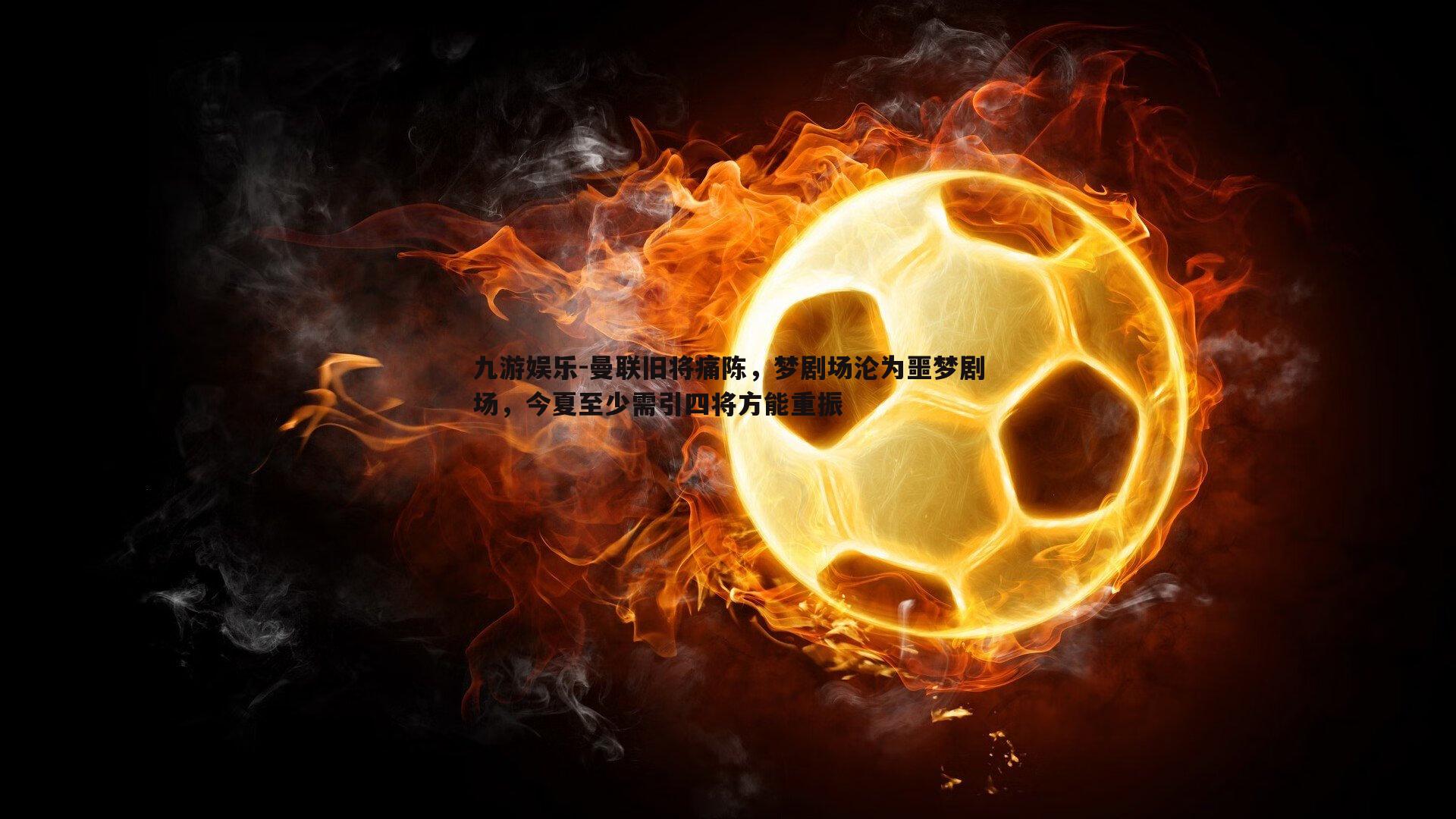 曼联旧将痛陈，梦剧场沦为噩梦剧场，今夏至少需引四将方能重振