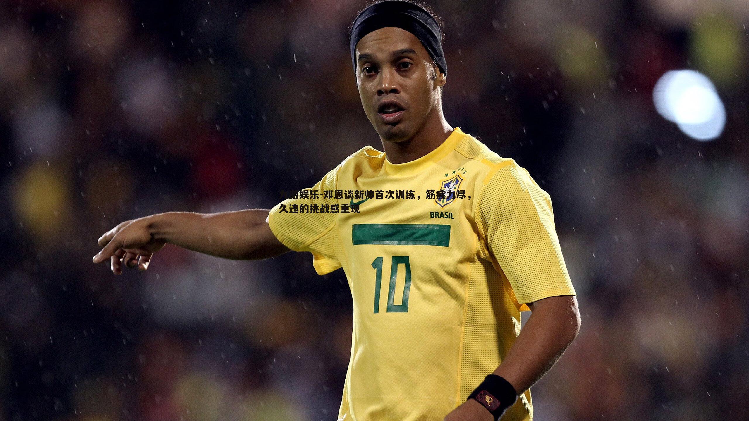 邓恩谈新帅首次训练,筋疲力尽,久违的挑战感重现