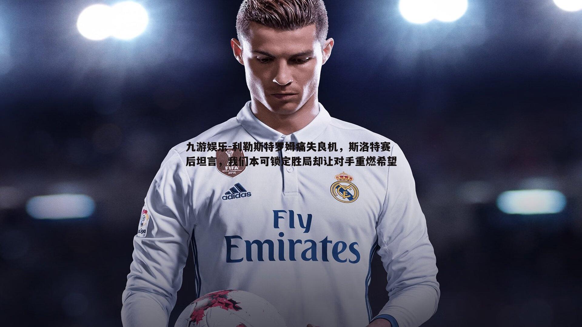 利勒斯特罗姆痛失良机,斯洛特赛后坦言,我们本可锁定胜局却让对手重燃希望